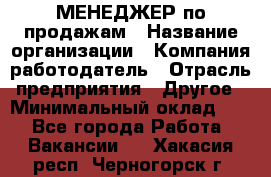 МЕНЕДЖЕР по продажам › Название организации ­ Компания-работодатель › Отрасль предприятия ­ Другое › Минимальный оклад ­ 1 - Все города Работа » Вакансии   . Хакасия респ.,Черногорск г.